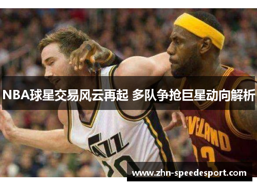 NBA球星交易风云再起 多队争抢巨星动向解析