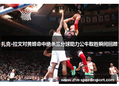 扎克·拉文对黄蜂命中绝杀三分球助力公牛取胜瞬间回顾