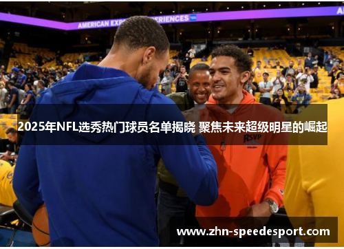 2025年NFL选秀热门球员名单揭晓 聚焦未来超级明星的崛起