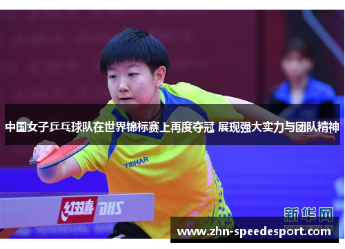 中国女子乒乓球队在世界锦标赛上再度夺冠 展现强大实力与团队精神