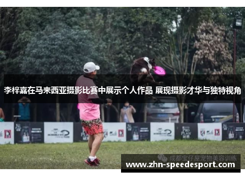 李梓嘉在马来西亚摄影比赛中展示个人作品 展现摄影才华与独特视角