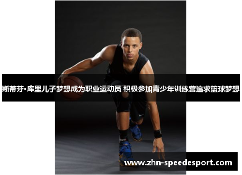斯蒂芬·库里儿子梦想成为职业运动员 积极参加青少年训练营追求篮球梦想 斯蒂芬·库里儿子梦想成为职业运动员 积极参加青少年训练营追求篮球梦想