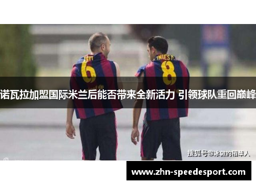 诺瓦拉加盟国际米兰后能否带来全新活力 引领球队重回巅峰