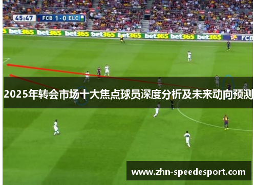 2025年转会市场十大焦点球员深度分析及未来动向预测 2025年转会市场十大焦点球员深度分析及未来动向预测