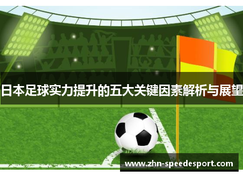 日本足球实力提升的五大关键因素解析与展望 日本足球实力提升的五大关键因素解析与展望