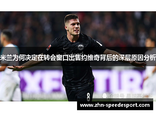 米兰为何决定在转会窗口出售约维奇背后的深层原因分析 米兰为何决定在转会窗口出售约维奇背后的深层原因分析