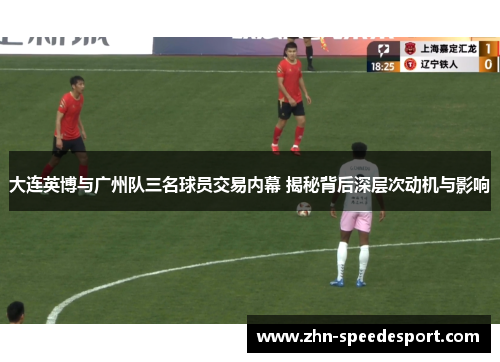 大连英博与广州队三名球员交易内幕 揭秘背后深层次动机与影响 大连英博与广州队三名球员交易内幕 揭秘背后深层次动机与影响