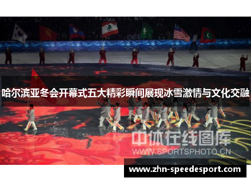 哈尔滨亚冬会开幕式五大精彩瞬间展现冰雪激情与文化交融