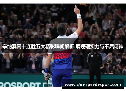 辛纳澳网十连胜五大精彩瞬间解析 展现硬实力与不屈精神