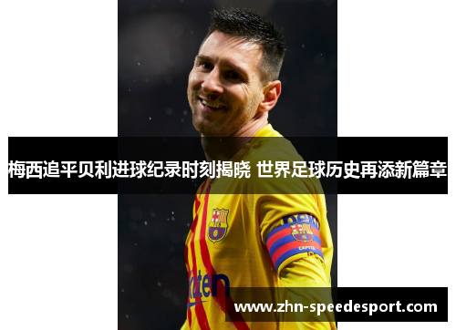 梅西追平贝利进球纪录时刻揭晓 世界足球历史再添新篇章 梅西追平贝利进球纪录时刻揭晓 世界足球历史再添新篇章