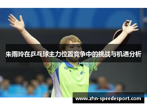 朱雨玲在乒乓球主力位置竞争中的挑战与机遇分析