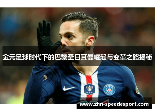金元足球时代下的巴黎圣日耳曼崛起与变革之路揭秘