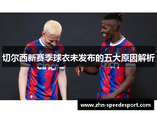 切尔西新赛季球衣未发布的五大原因解析