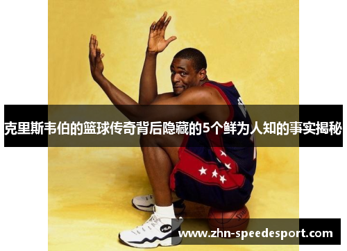 克里斯韦伯的篮球传奇背后隐藏的5个鲜为人知的事实揭秘 克里斯韦伯的篮球传奇背后隐藏的5个鲜为人知的事实揭秘