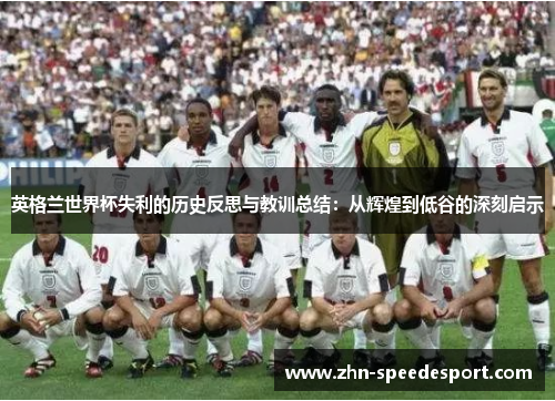 英格兰世界杯失利的历史反思与教训总结：从辉煌到低谷的深刻启示