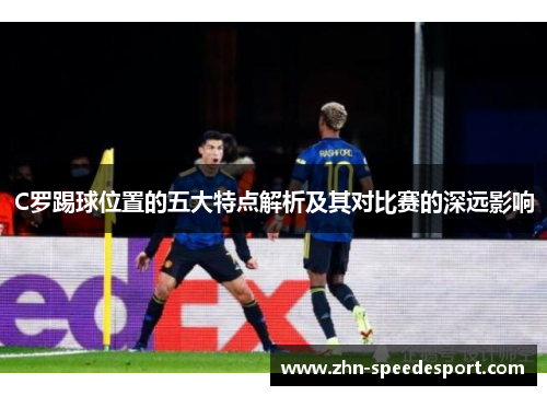 C罗踢球位置的五大特点解析及其对比赛的深远影响