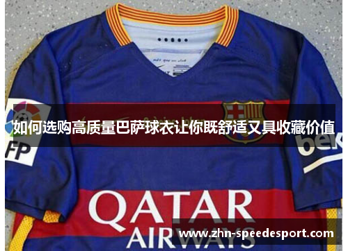 如何选购高质量巴萨球衣让你既舒适又具收藏价值