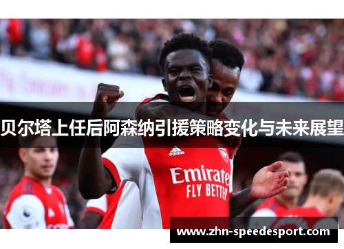 贝尔塔上任后阿森纳引援策略变化与未来展望