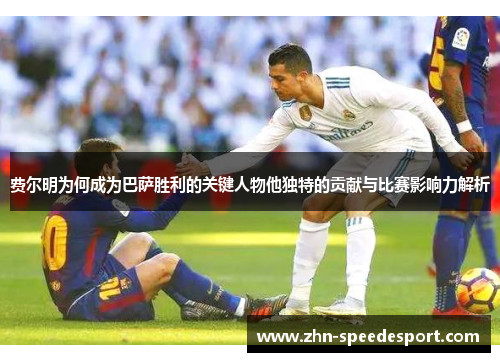 费尔明为何成为巴萨胜利的关键人物他独特的贡献与比赛影响力解析