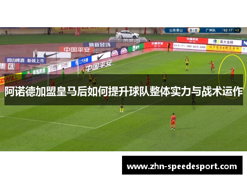 阿诺德加盟皇马后如何提升球队整体实力与战术运作