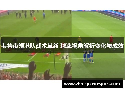 韦特带领港队战术革新 球迷视角解析变化与成效