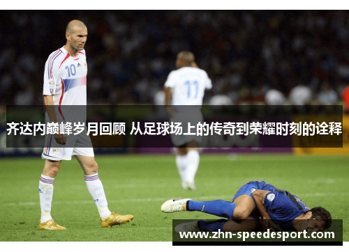 齐达内巅峰岁月回顾 从足球场上的传奇到荣耀时刻的诠释